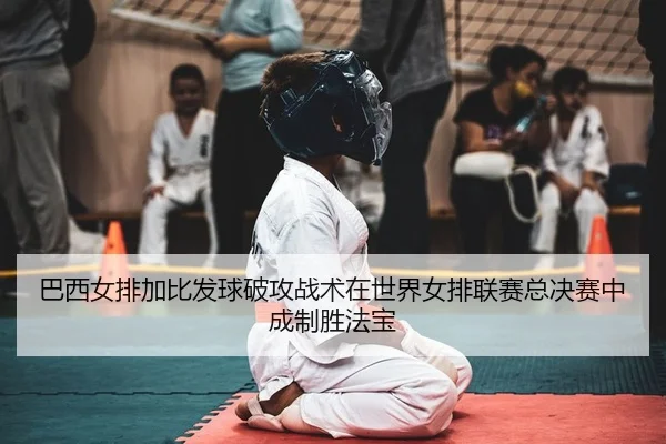 巴西女排加比发球破攻战术在世界女排联赛总决赛中成制胜法宝
